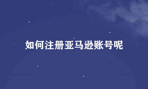 如何注册亚马逊账号呢