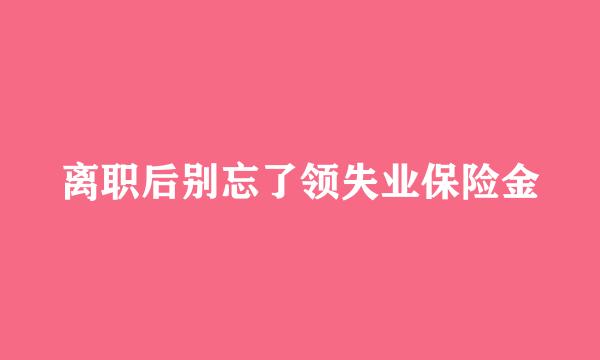 离职后别忘了领失业保险金