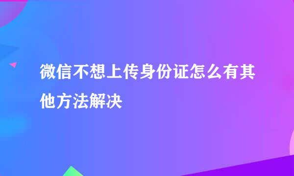微信不想上传身份证怎么有其他方法解决