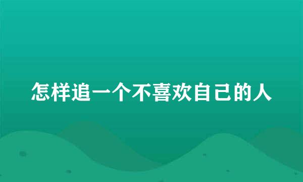 怎样追一个不喜欢自己的人