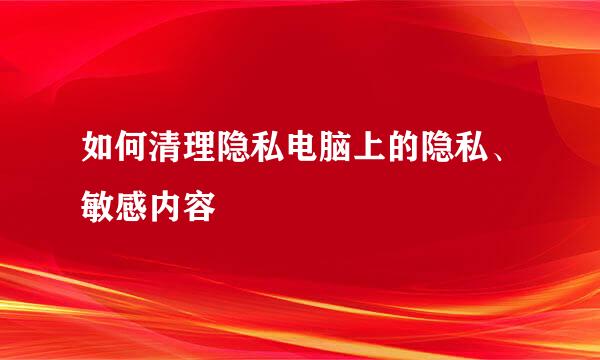如何清理隐私电脑上的隐私、敏感内容