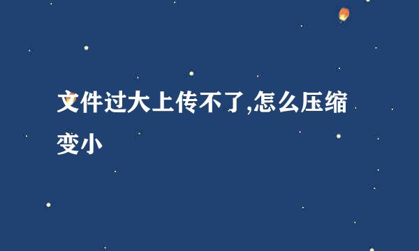 文件过大上传不了,怎么压缩变小
