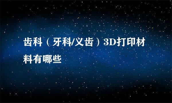 齿科（牙科/义齿）3D打印材料有哪些