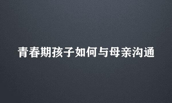 青春期孩子如何与母亲沟通