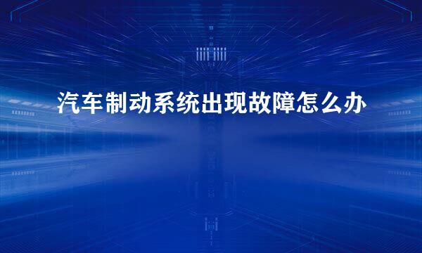 汽车制动系统出现故障怎么办