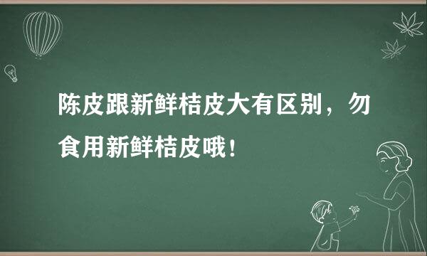 陈皮跟新鲜桔皮大有区别，勿食用新鲜桔皮哦！