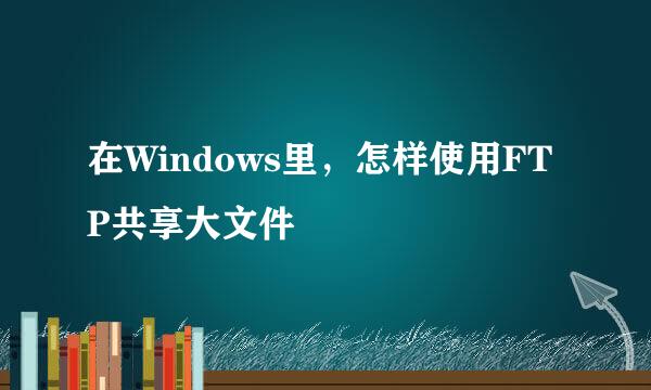 在Windows里，怎样使用FTP共享大文件