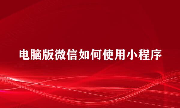 电脑版微信如何使用小程序