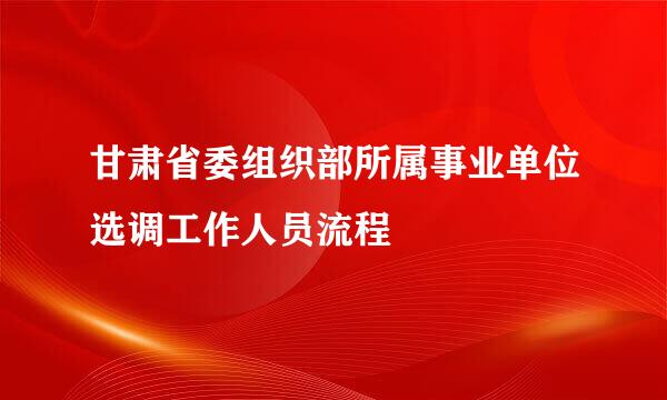 甘肃省委组织部所属事业单位选调工作人员流程