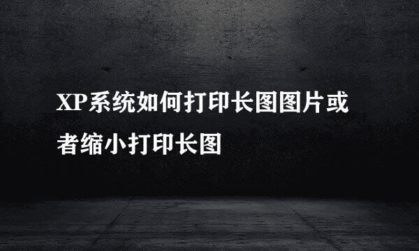 XP系统如何打印长图图片或者缩小打印长图