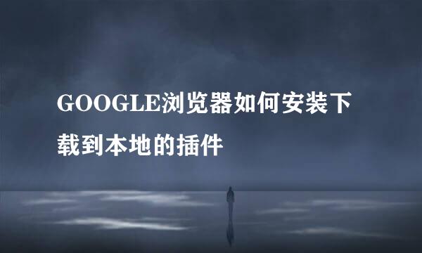 GOOGLE浏览器如何安装下载到本地的插件