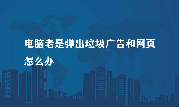 电脑老是弹出垃圾广告和网页怎么办