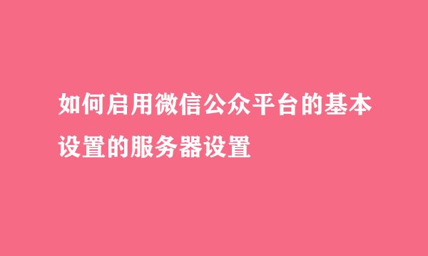 如何启用微信公众平台的基本设置的服务器设置