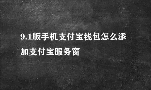 9.1版手机支付宝钱包怎么添加支付宝服务窗