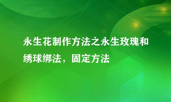 永生花制作方法之永生玫瑰和绣球绑法，固定方法