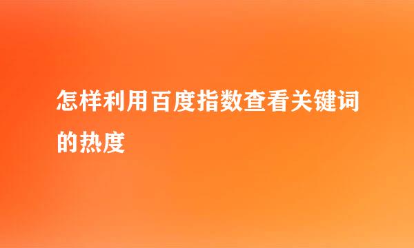 怎样利用百度指数查看关键词的热度