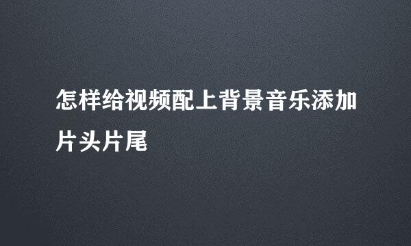 怎样给视频配上背景音乐添加片头片尾