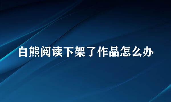 白熊阅读下架了作品怎么办