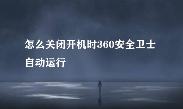 怎么关闭开机时360安全卫士自动运行