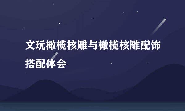 文玩橄榄核雕与橄榄核雕配饰搭配体会