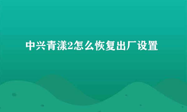 中兴青漾2怎么恢复出厂设置