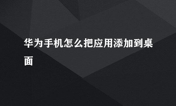 华为手机怎么把应用添加到桌面