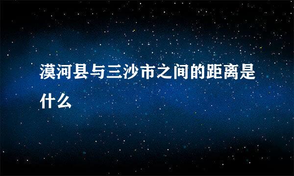 漠河县与三沙市之间的距离是什么