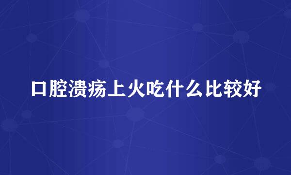 口腔溃疡上火吃什么比较好