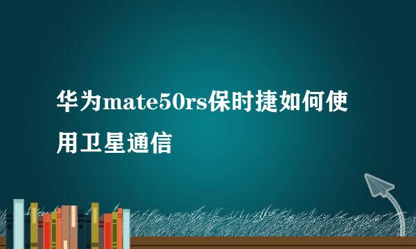 华为mate50rs保时捷如何使用卫星通信