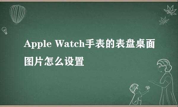 Apple Watch手表的表盘桌面图片怎么设置