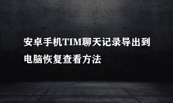安卓手机TIM聊天记录导出到电脑恢复查看方法