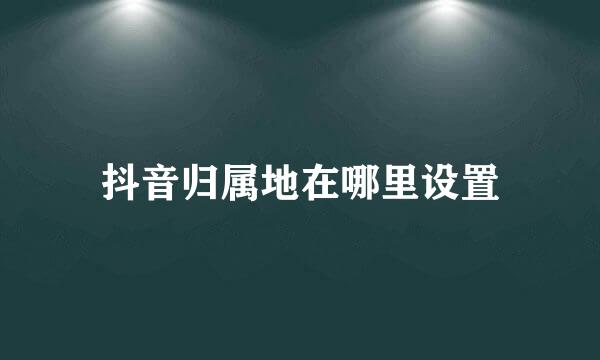 抖音归属地在哪里设置