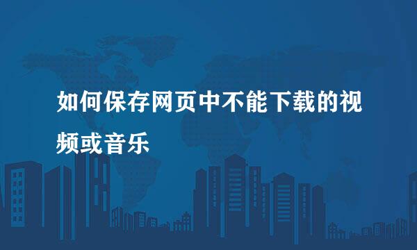如何保存网页中不能下载的视频或音乐