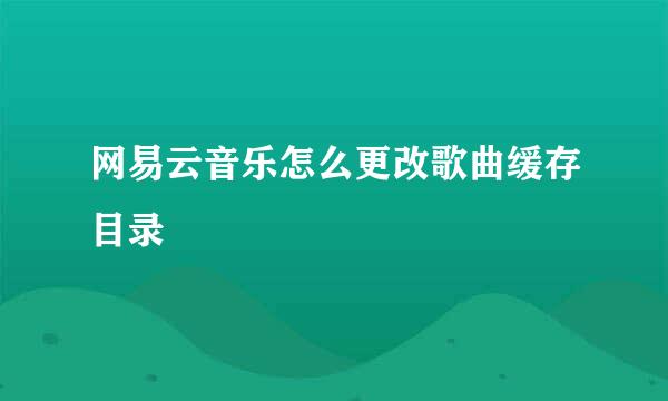 网易云音乐怎么更改歌曲缓存目录