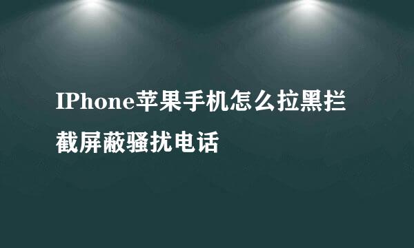IPhone苹果手机怎么拉黑拦截屏蔽骚扰电话