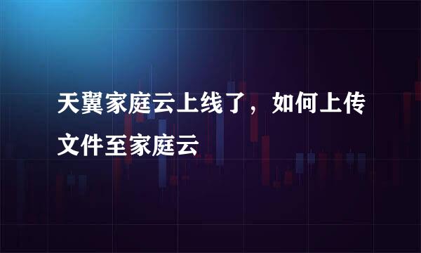 天翼家庭云上线了，如何上传文件至家庭云