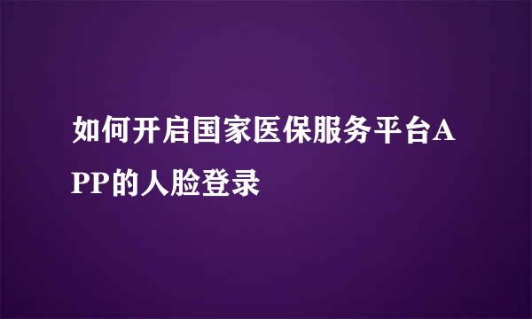 如何开启国家医保服务平台APP的人脸登录