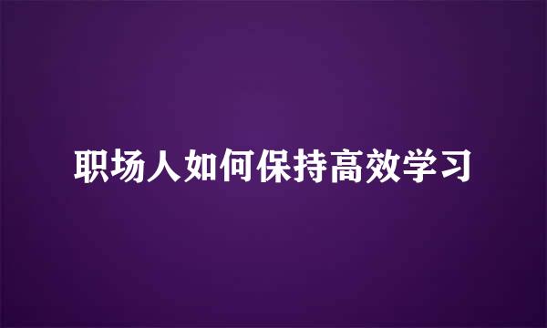 职场人如何保持高效学习