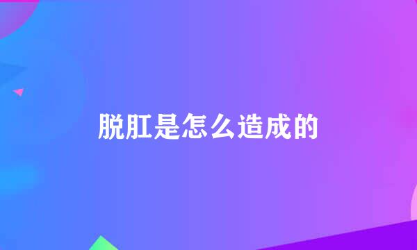 脱肛是怎么造成的