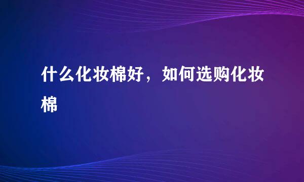 什么化妆棉好,如何选购化妆棉