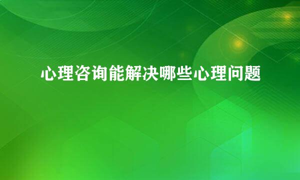 心理咨询能解决哪些心理问题