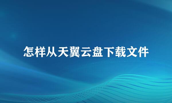 怎样从天翼云盘下载文件