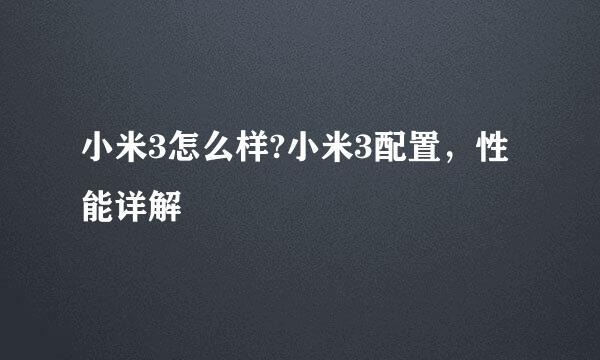 小米3怎么样?小米3配置，性能详解