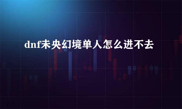 dnf未央幻境单人怎么进不去
