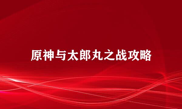 原神与太郎丸之战攻略