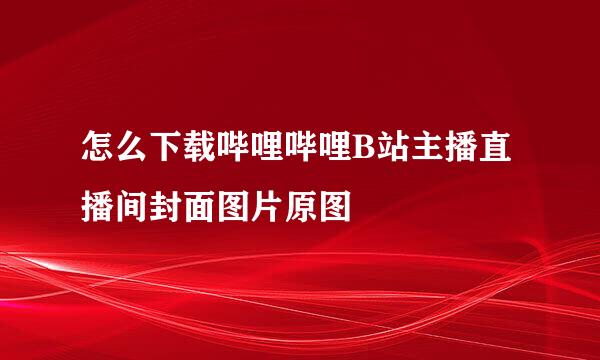 怎么下载哔哩哔哩B站主播直播间封面图片原图