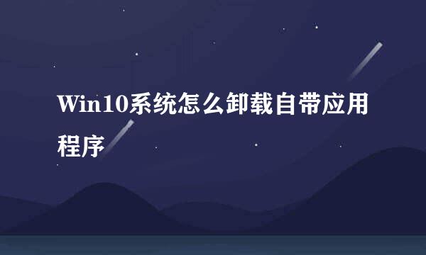 Win10系统怎么卸载自带应用程序