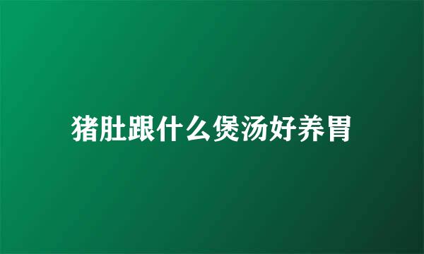 猪肚跟什么煲汤好养胃