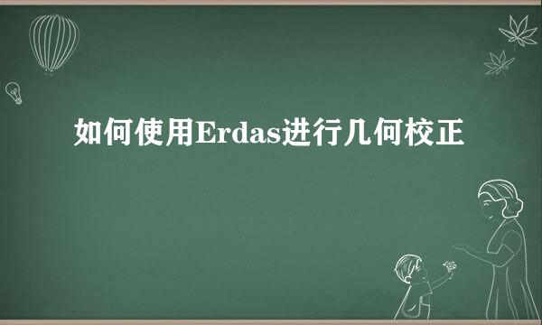 如何使用Erdas进行几何校正