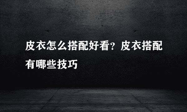 皮衣怎么搭配好看？皮衣搭配有哪些技巧